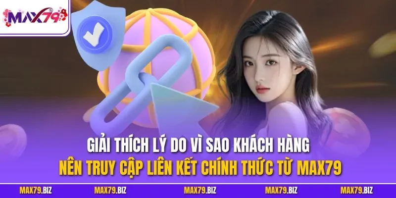 Giải thích lý do vì sao khách hàng nên truy cập liên kết chính thức từ MAX79