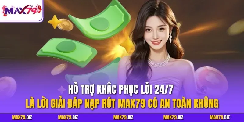 Hỗ trợ khắc phục lỗi 24/7 là lời giải đáp nạp rút MAX79 có an toàn không