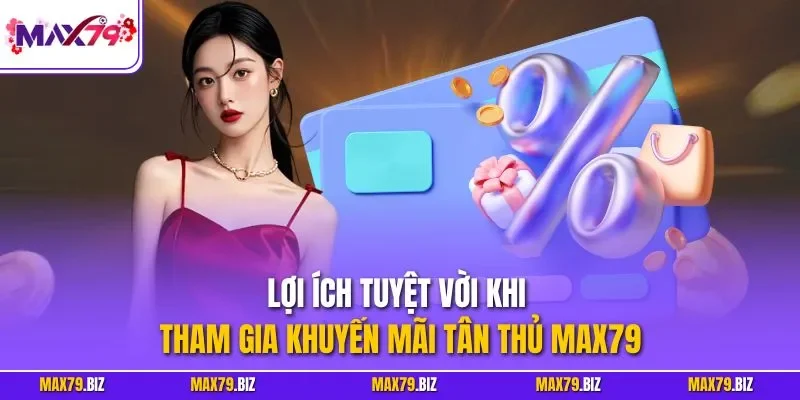 Lợi ích tuyệt vời khi tham gia khuyến mãi tân thủ MAX79
