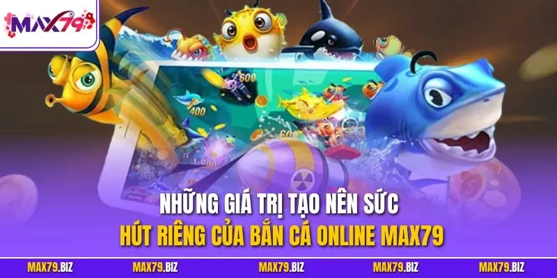 Những giá trị tạo nên sức hút riêng của bắn cá online MAX79