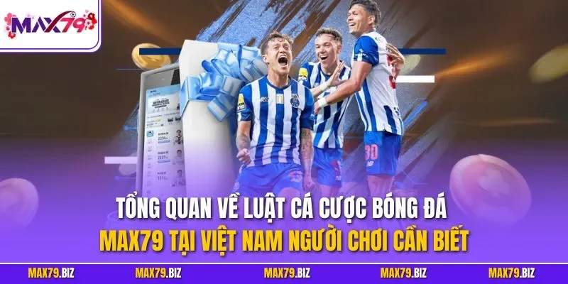 Tổng quan về luật cá cược bóng đá MAX79 tại Việt Nam người chơi cần biết